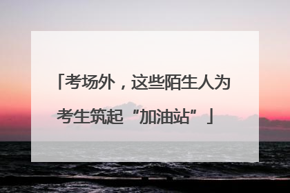 考场外，这些陌生人为考生筑起“加油站”