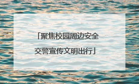 聚焦校园周边安全 交警宣传文明出行