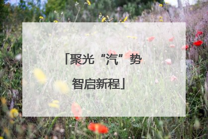 聚光“汽”势 智启新程