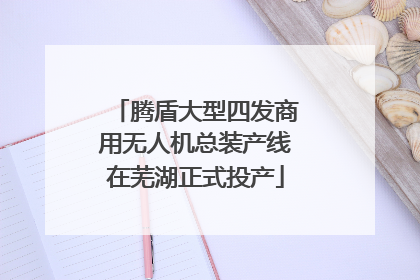 腾盾大型四发商用无人机总装产线在芜湖正式投产