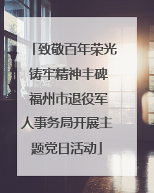 致敬百年荣光 铸牢精神丰碑 福州市退役军人事务局开展主题党日活动