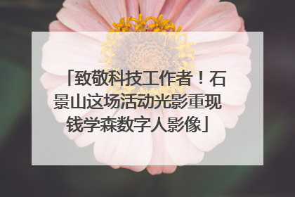 致敬科技工作者！石景山这场活动光影重现钱学森数字人影像
