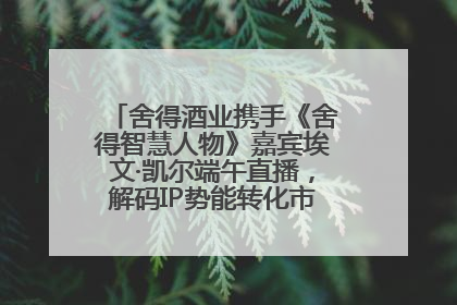 舍得酒业携手《舍得智慧人物》嘉宾埃文·凯尔端午直播，解码IP势能转化市场销量的有效路径