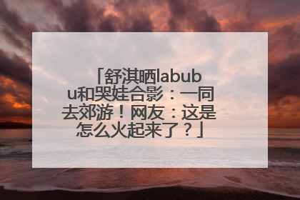 舒淇晒labubu和哭娃合影：一同去郊游！网友：这是怎么火起来了？