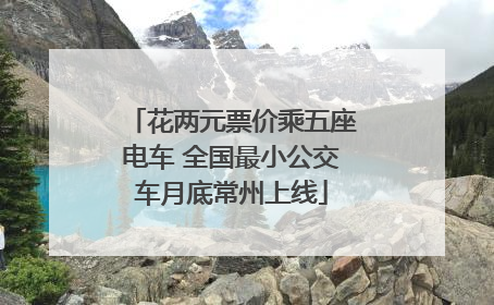 花两元票价乘五座电车 全国最小公交车月底常州上线