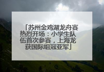 苏州金鸡湖龙舟赛热烈开场：小学生队伍首次参赛，上海龙获国际组冠亚军