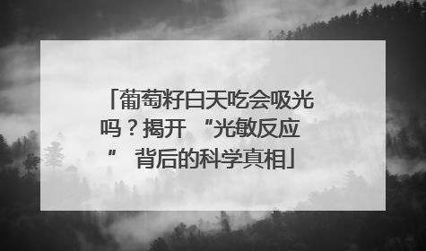 葡萄籽白天吃会吸光吗？揭开 “光敏反应” 背后的科学真相