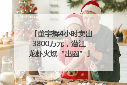 董宇辉4小时卖出3800万元，潜江龙虾火爆“出圈”