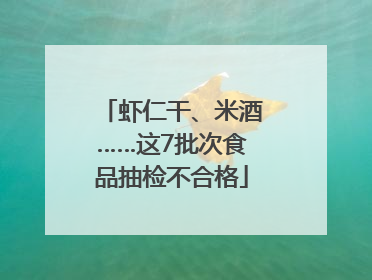 虾仁干、米酒……这7批次食品抽检不合格
