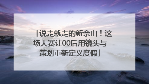 说走就走的新佘山！这场大赛让00后用镜头与策划重新定义度假