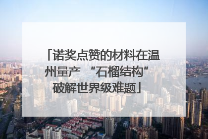 诺奖点赞的材料在温州量产 “石榴结构”破解世界级难题