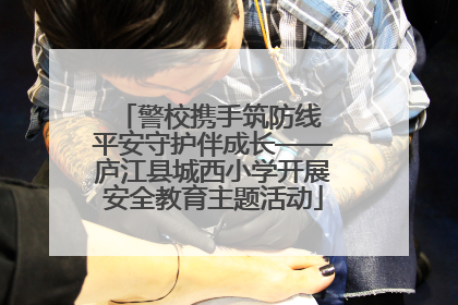 警校携手筑防线 平安守护伴成长——庐江县城西小学开展安全教育主题活动