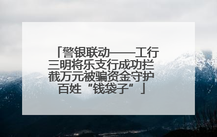 警银联动——工行三明将乐支行成功拦截万元被骗资金守护百姓“钱袋子”