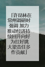 许昆林在常州调研时强调 加力推动经济持续回升向好 为扛好挑大梁责任多作贡献
