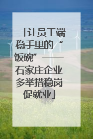 让员工端稳手里的“饭碗”——石家庄企业多举措稳岗促就业