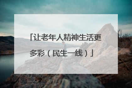 让老年人精神生活更多彩（民生一线）
