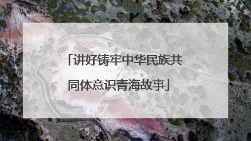 讲好铸牢中华民族共同体意识青海故事
