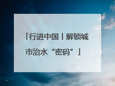 行进中国丨解锁城市治水“密码”