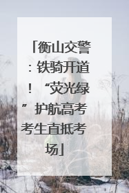 衡山交警：铁骑开道！“荧光绿”护航高考考生直抵考场