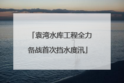 袁湾水库工程全力备战首次挡水度汛