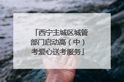 西宁主城区城管部门启动高（中）考爱心送考服务