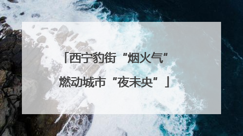 西宁豹街“烟火气” 燃动城市“夜未央”