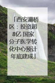 西安灞桥区：投资超8亿 国家分子医学转化中心预计年底建成