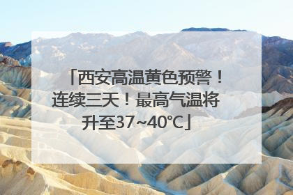 西安高温黄色预警！连续三天！最高气温将升至37~40℃