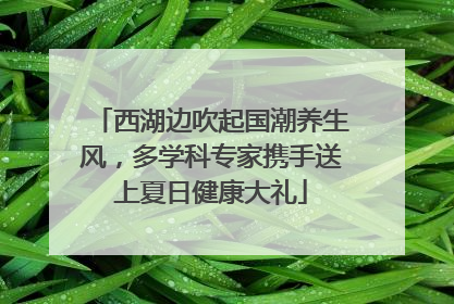 西湖边吹起国潮养生风，多学科专家携手送上夏日健康大礼
