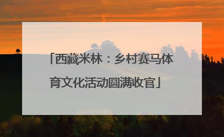 西藏米林：乡村赛马体育文化活动圆满收官