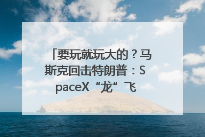 要玩就玩大的？马斯克回击特朗普：SpaceX“龙”飞船将立即退役！