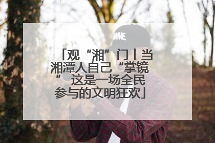 观“湘”门丨当湘潭人自己“掌镜” 这是一场全民参与的文明狂欢