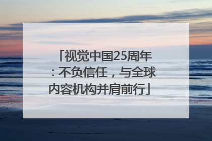 视觉中国25周年：不负信任，与全球内容机构并肩前行