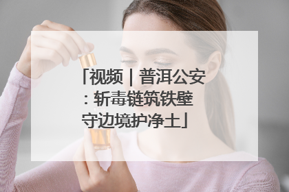 视频｜普洱公安：斩毒链筑铁壁 守边境护净土