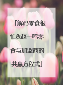解码零食很忙&赵一鸣零食与加盟商的共赢方程式
