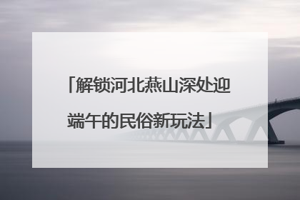 解锁河北燕山深处迎端午的民俗新玩法