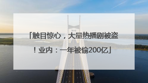 触目惊心，大量热播剧被盗！业内：一年被偷200亿