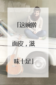 这碗擀面皮，滋味十足