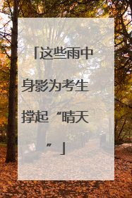 这些雨中身影为考生撑起“晴天”