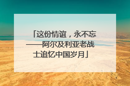 这份情谊，永不忘——阿尔及利亚老战士追忆中国岁月