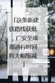 这条新建铁路线获批，广安至成都通行时间将大幅缩减
