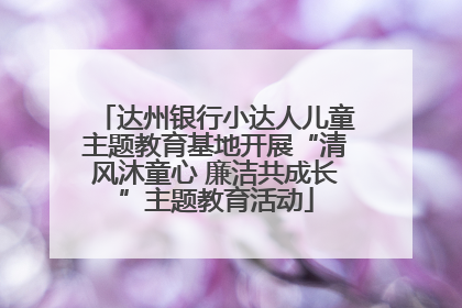 达州银行小达人儿童主题教育基地开展“清风沐童心 廉洁共成长”主题教育活动