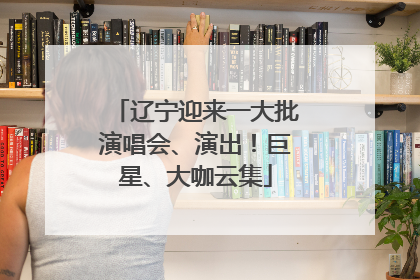 辽宁迎来一大批演唱会、演出！巨星、大咖云集