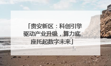 贵安新区：科创引擎驱动产业升级，算力底座托起数字未来