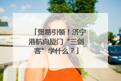贸易引领！济宁港航向厦门“三剑客”学什么？