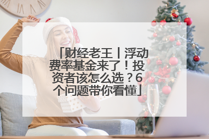 财经老王丨浮动费率基金来了！投资者该怎么选？6个问题带你看懂
