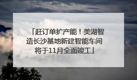 赶订单扩产能！美湖智造长沙基地新建智能车间将于11月全面竣工