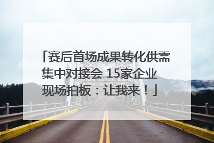 赛后首场成果转化供需集中对接会 15家企业现场拍板：让我来！