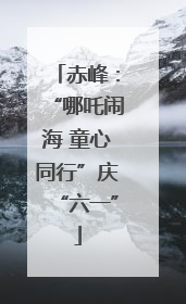 赤峰：“哪吒闹海 童心同行”庆“六一”
