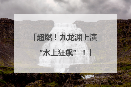 超燃！九龙渊上演“水上狂飙”！